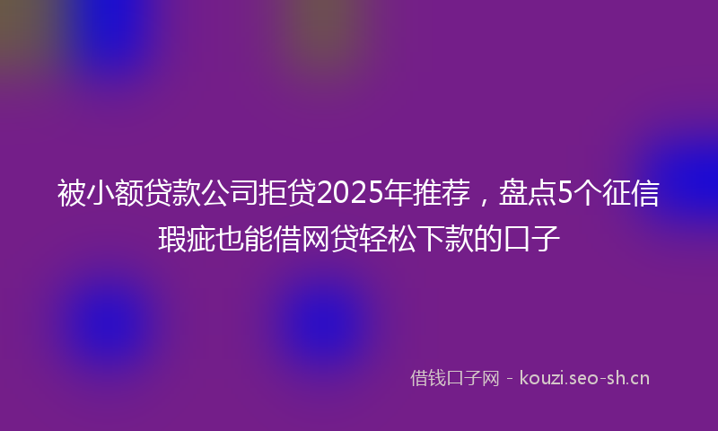 被小额贷款公司拒贷2025年推荐，盘点5个征信瑕疵也能借网贷轻松下款的口子