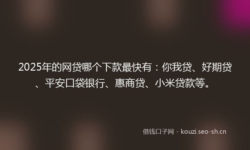 2025年的网贷哪个下款最快有：你我贷、好期贷、平安口袋银行、惠商贷、小米贷款等。