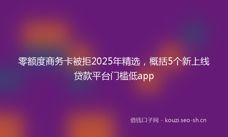 零额度商务卡被拒2025年精选，概括5个新上线贷款平台门槛低app