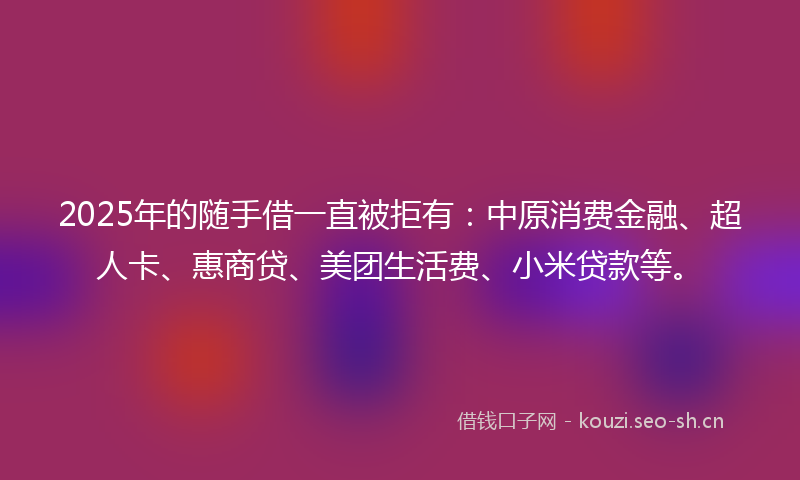 2025年的随手借一直被拒有：中原消费金融、超人卡、惠商贷、美团生活费、小米贷款等。