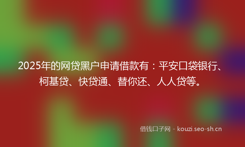 2025年的网贷黑户申请借款有：平安口袋银行、柯基贷、快贷通、替你还、人人贷等。