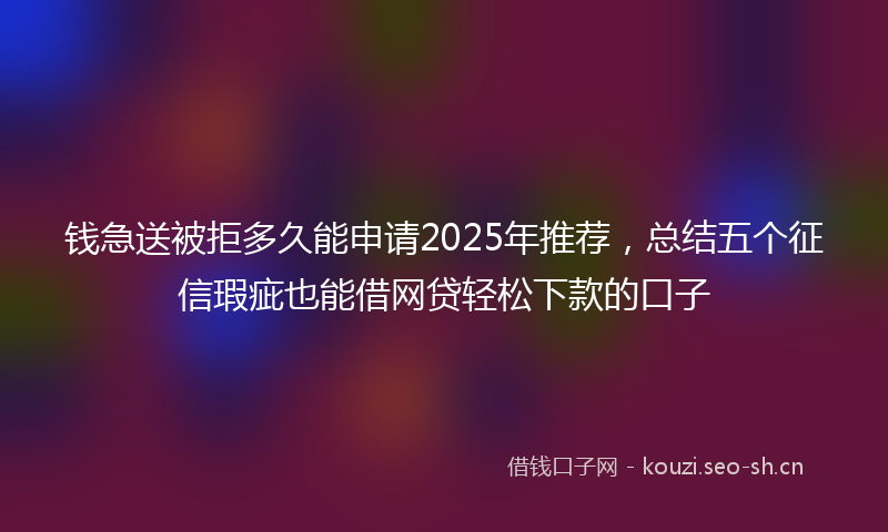钱急送被拒多久能申请2025年推荐，总结五个征信瑕疵也能借网贷轻松下款的口子