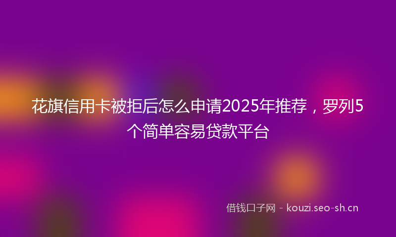 花旗信用卡被拒后怎么申请2025年推荐，罗列5个简单容易贷款平台