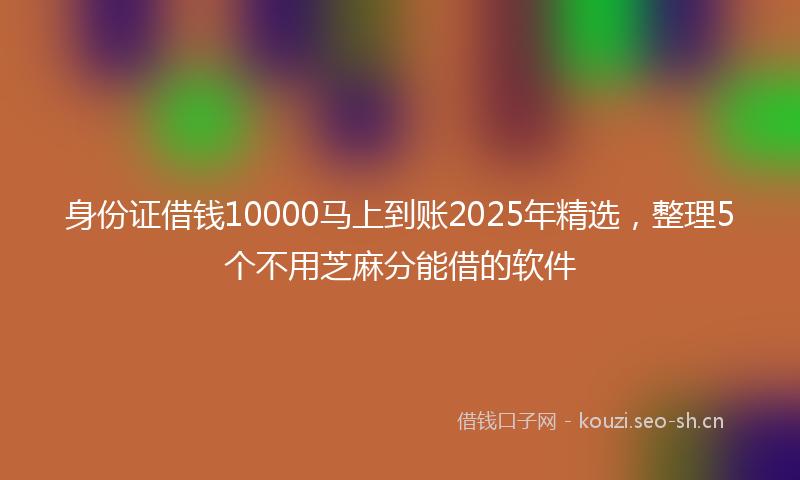 身份证借钱10000马上到账2025年精选，整理5个不用芝麻分能借的软件
