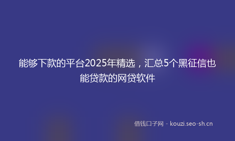 能够下款的平台2025年精选，汇总5个黑征信也能贷款的网贷软件