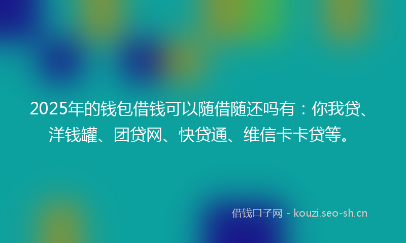 2025年的钱包借钱可以随借随还吗有：你我贷、洋钱罐、团贷网、快贷通、维信卡卡贷等。