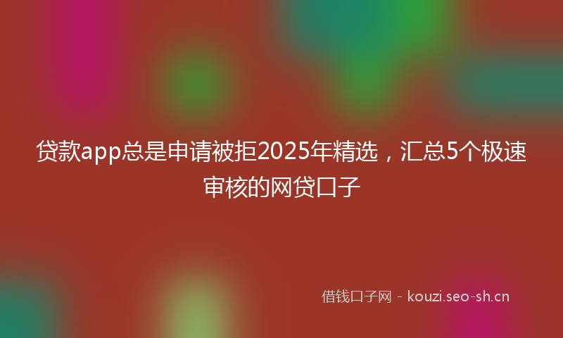 贷款app总是申请被拒2025年精选，汇总5个极速审核的网贷口子