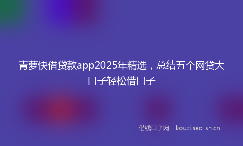 青萝快借贷款app2025年精选，总结五个网贷大口子轻松借口子