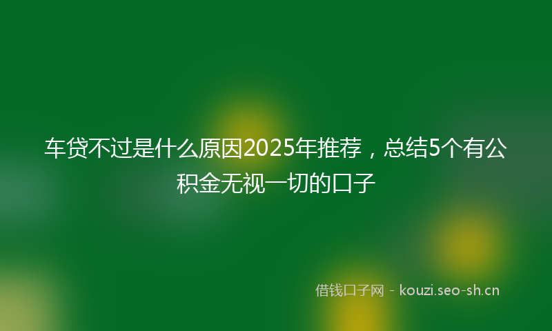 车贷不过是什么原因2025年推荐，总结5个有公积金无视一切的口子