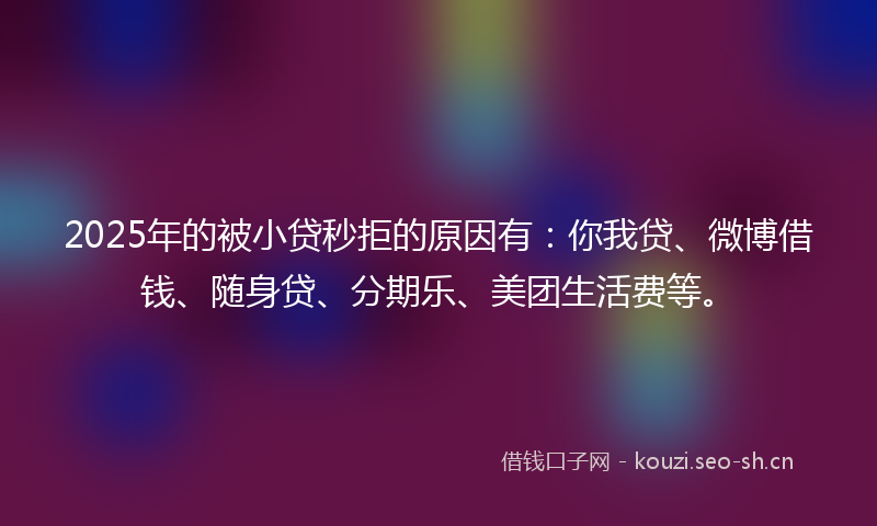 2025年的被小贷秒拒的原因有：你我贷、微博借钱、随身贷、分期乐、美团生活费等。