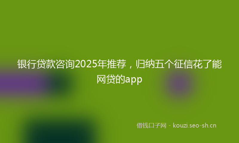 银行贷款咨询2025年推荐，归纳五个征信花了能网贷的app