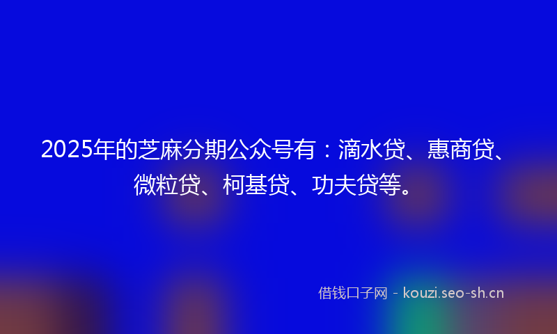 2025年的芝麻分期公众号有：滴水贷、惠商贷、微粒贷、柯基贷、功夫贷等。