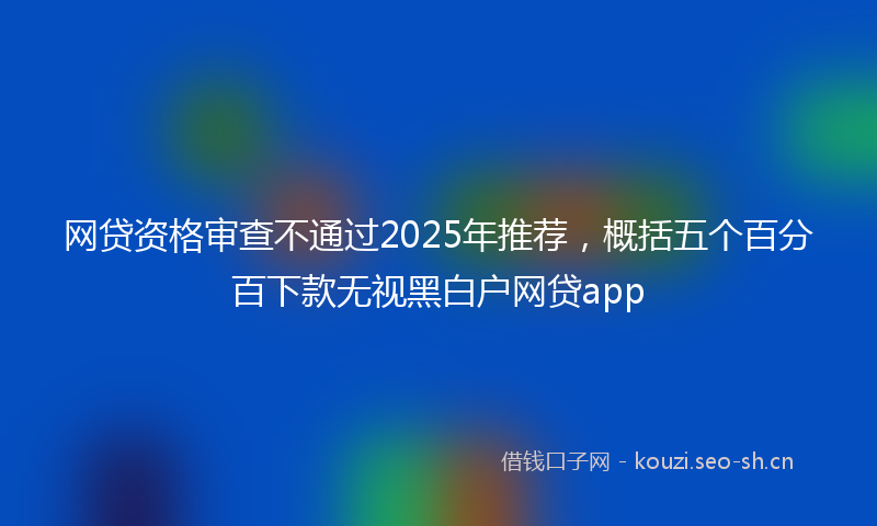 网贷资格审查不通过2025年推荐，概括五个百分百下款无视黑白户网贷app
