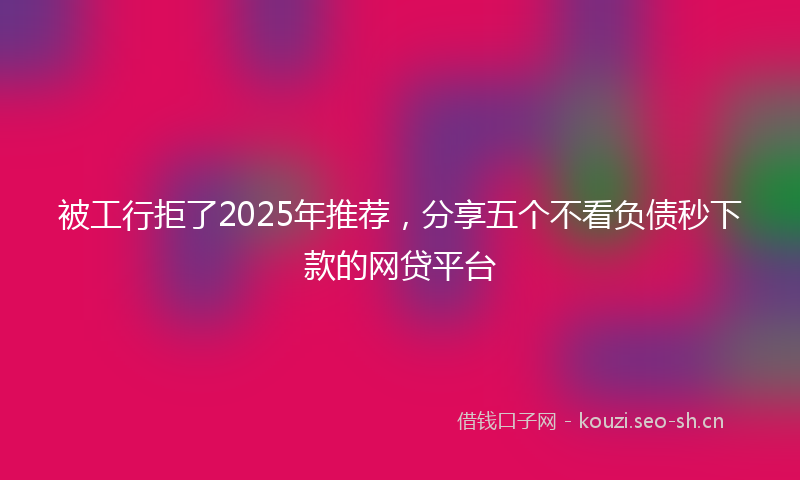 被工行拒了2025年推荐，分享五个不看负债秒下款的网贷平台