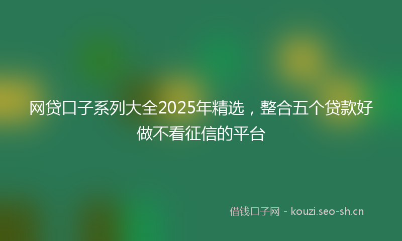 网贷口子系列大全2025年精选，整合五个贷款好做不看征信的平台