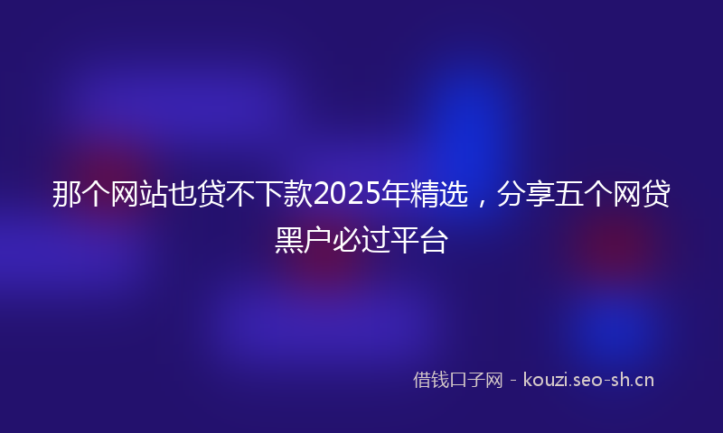 那个网站也贷不下款2025年精选，分享五个网贷黑户必过平台