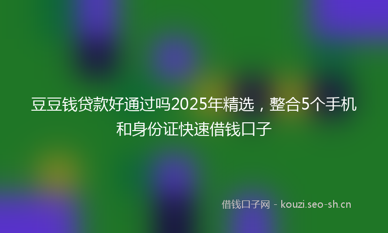 豆豆钱贷款好通过吗2025年精选，整合5个手机和身份证快速借钱口子
