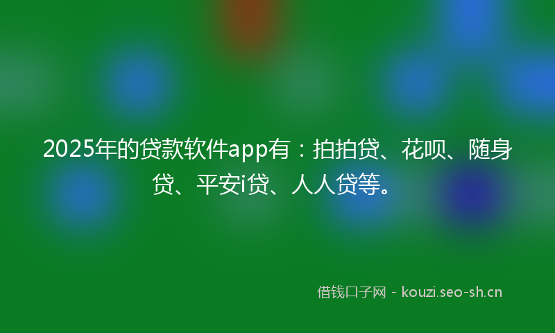 2025年的贷款软件app有：拍拍贷、花呗、随身贷、平安i贷、人人贷等。