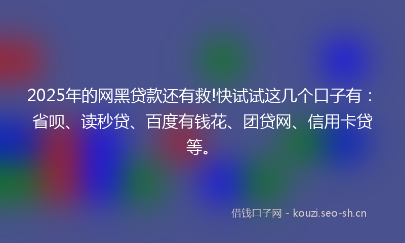 2025年的网黑贷款还有救!快试试这几个口子有：省呗、读秒贷、百度有钱花、团贷网、信用卡贷等。
