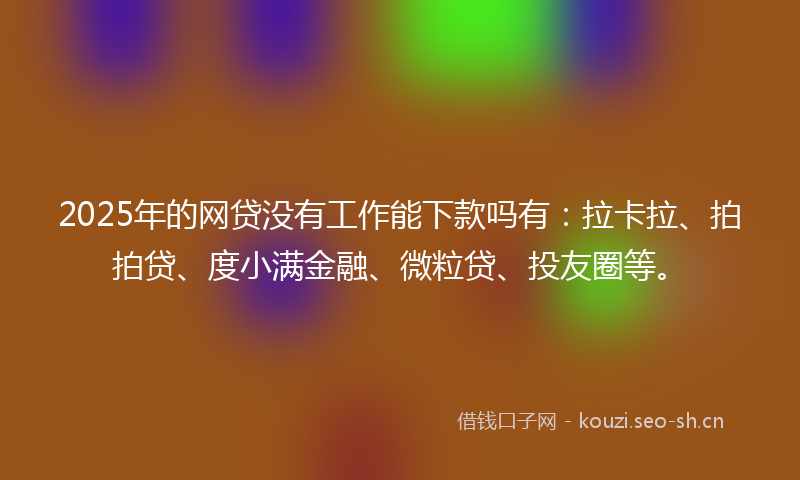 2025年的网贷没有工作能下款吗有：拉卡拉、拍拍贷、度小满金融、微粒贷、投友圈等。