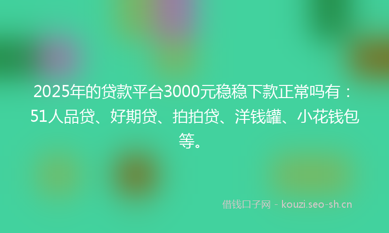 2025年的贷款平台3000元稳稳下款正常吗有：51人品贷、好期贷、拍拍贷、洋钱罐、小花钱包等。