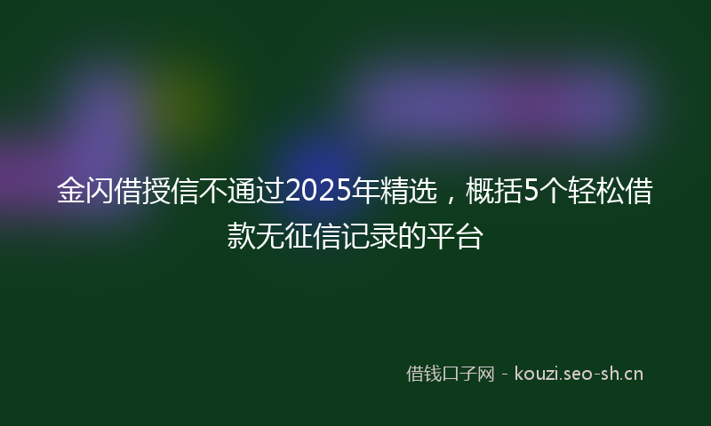 金闪借授信不通过2025年精选，概括5个轻松借款无征信记录的平台