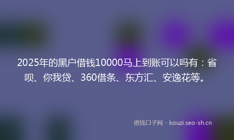 2025年的黑户借钱10000马上到账可以吗有：省呗、你我贷、360借条、东方汇、安逸花等。