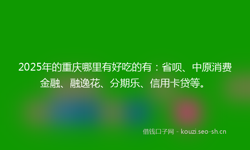 2025年的重庆哪里有好吃的有：省呗、中原消费金融、融逸花、分期乐、信用卡贷等。