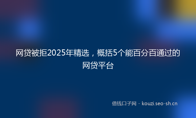 网贷被拒2025年精选，概括5个能百分百通过的网贷平台