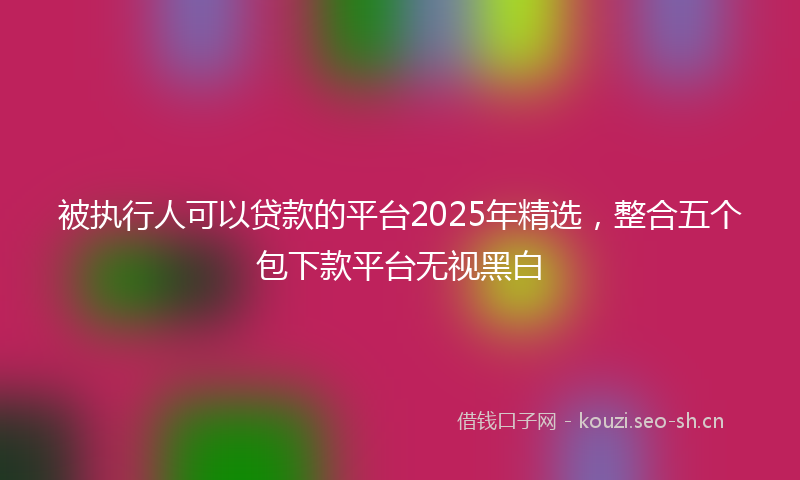 被执行人可以贷款的平台2025年精选，整合五个包下款平台无视黑白