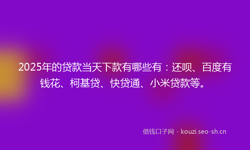 2025年的贷款当天下款有哪些有：还呗、百度有钱花、柯基贷、快贷通、小米贷款等。