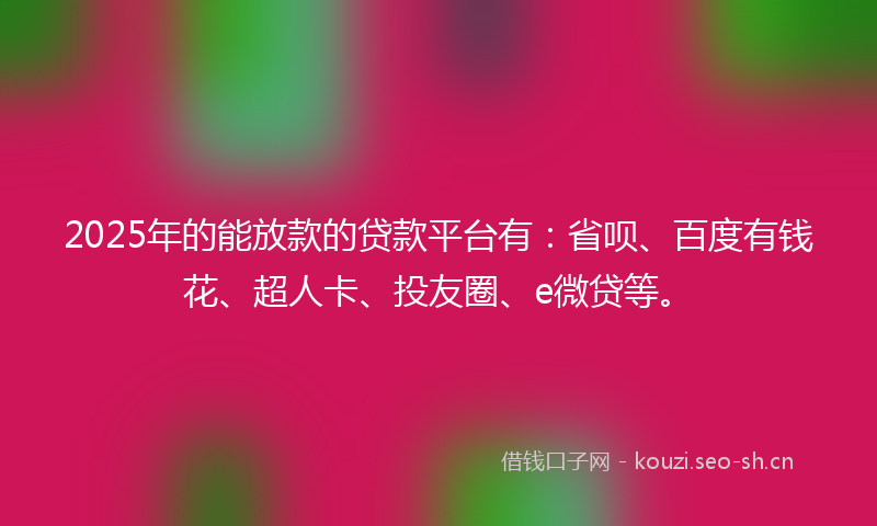 2025年的能放款的贷款平台有：省呗、百度有钱花、超人卡、投友圈、e微贷等。