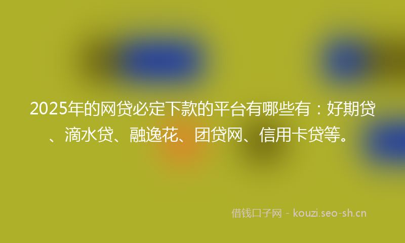 2025年的网贷必定下款的平台有哪些有：好期贷、滴水贷、融逸花、团贷网、信用卡贷等。