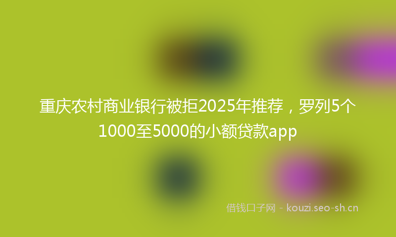 重庆农村商业银行被拒2025年推荐，罗列5个1000至5000的小额贷款app