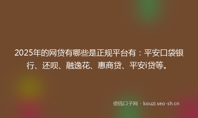 2025年的网贷有哪些是正规平台有：平安口袋银行、还呗、融逸花、惠商贷、平安i贷等。