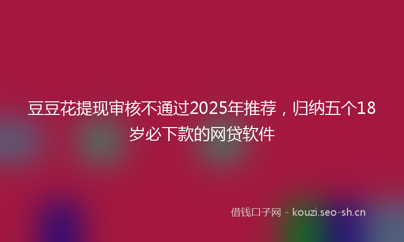 豆豆花提现审核不通过2025年推荐，归纳五个18岁必下款的网贷软件