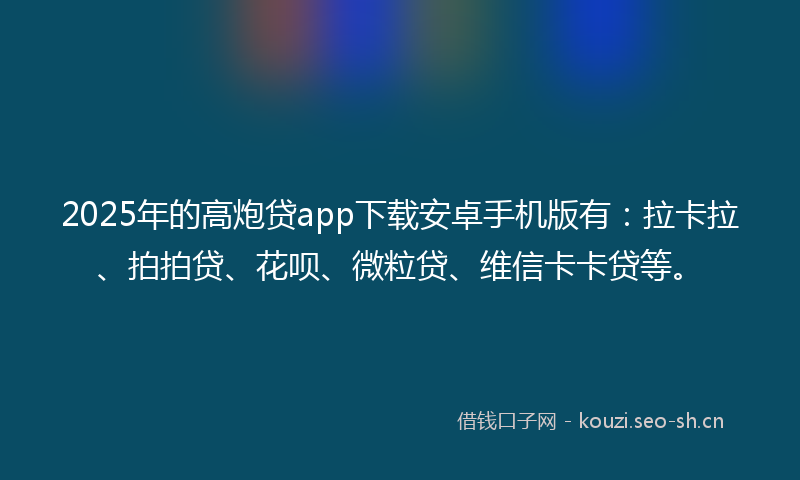2025年的高炮贷app下载安卓手机版有：拉卡拉、拍拍贷、花呗、微粒贷、维信卡卡贷等。
