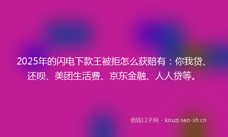 2025年的闪电下款王被拒怎么获赔有：你我贷、还呗、美团生活费、京东金融、人人贷等。