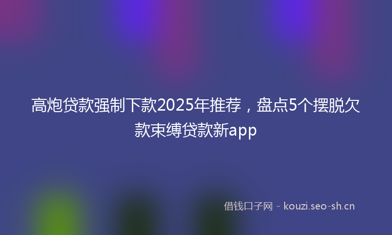 高炮贷款强制下款2025年推荐，盘点5个摆脱欠款束缚贷款新app
