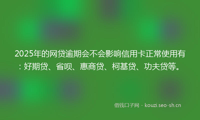 2025年的网贷逾期会不会影响信用卡正常使用有：好期贷、省呗、惠商贷、柯基贷、功夫贷等。