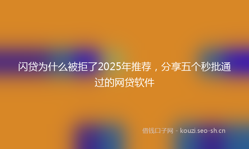 闪贷为什么被拒了2025年推荐，分享五个秒批通过的网贷软件