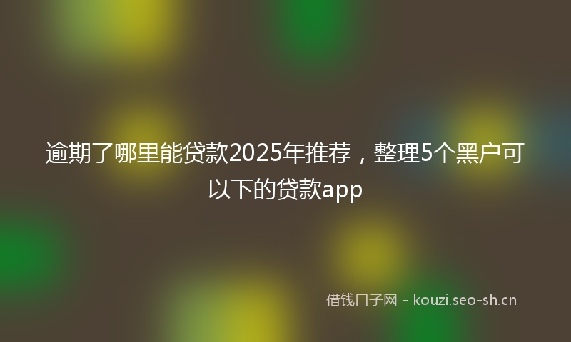 逾期了哪里能贷款2025年推荐，整理5个黑户可以下的贷款app