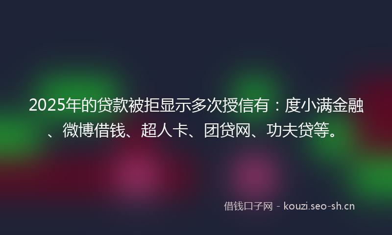 2025年的贷款被拒显示多次授信有：度小满金融、微博借钱、超人卡、团贷网、功夫贷等。