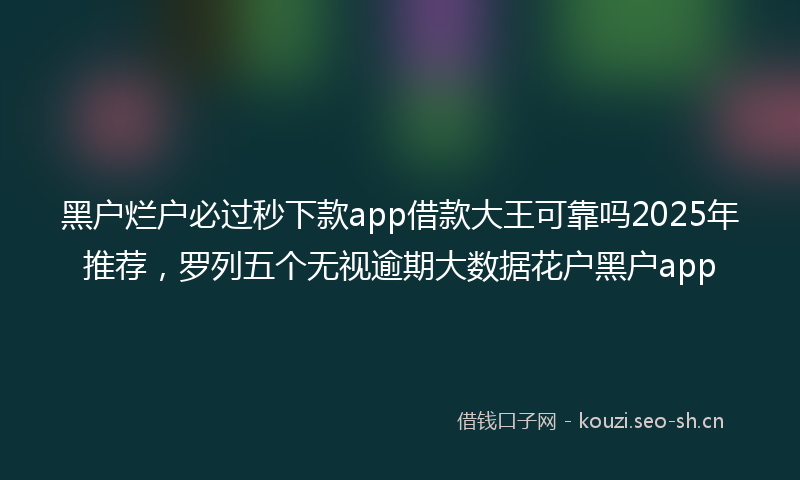 黑户烂户必过秒下款app借款大王可靠吗2025年推荐，罗列五个无视逾期大数据花户黑户app