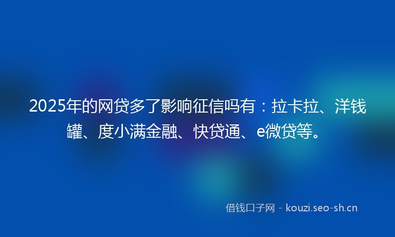 2025年的网贷多了影响征信吗有：拉卡拉、洋钱罐、度小满金融、快贷通、e微贷等。