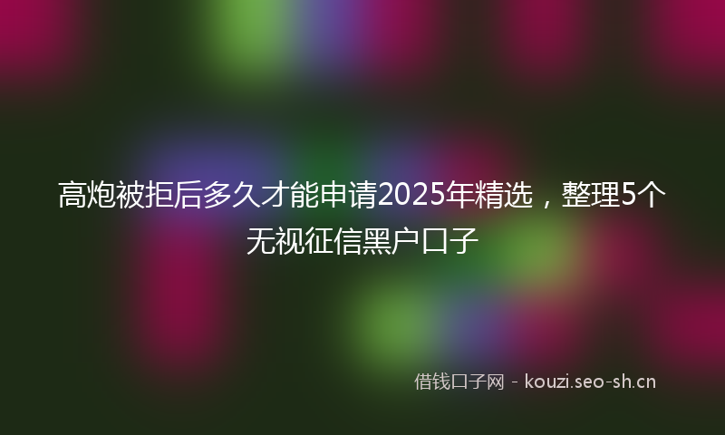 高炮被拒后多久才能申请2025年精选，整理5个无视征信黑户口子