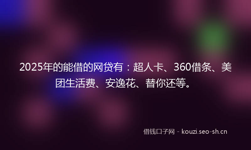 2025年的能借的网贷有：超人卡、360借条、美团生活费、安逸花、替你还等。