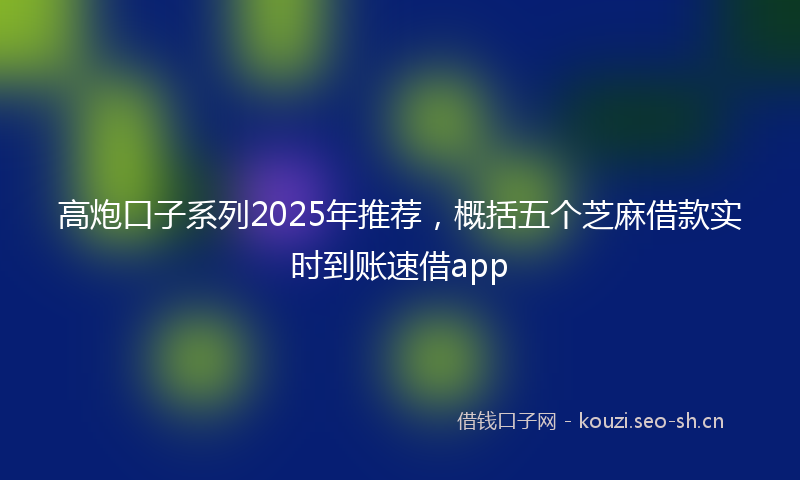 高炮口子系列2025年推荐，概括五个芝麻借款实时到账速借app