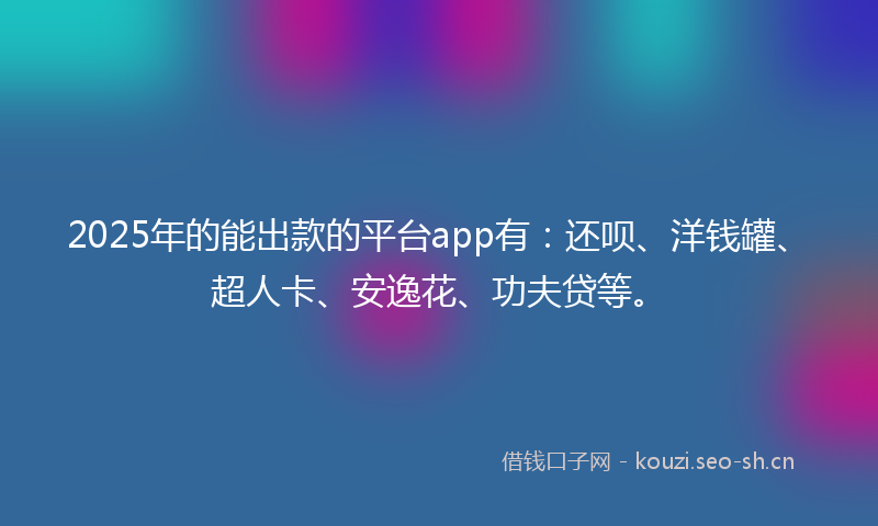 2025年的能出款的平台app有：还呗、洋钱罐、超人卡、安逸花、功夫贷等。