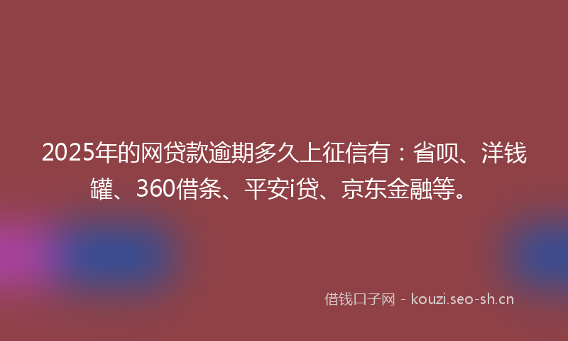 2025年的网贷款逾期多久上征信有：省呗、洋钱罐、360借条、平安i贷、京东金融等。
